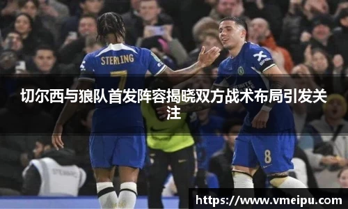 切尔西与狼队首发阵容揭晓双方战术布局引发关注