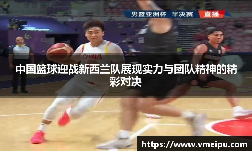 中国篮球迎战新西兰队展现实力与团队精神的精彩对决