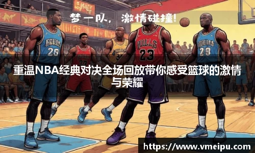 重温NBA经典对决全场回放带你感受篮球的激情与荣耀