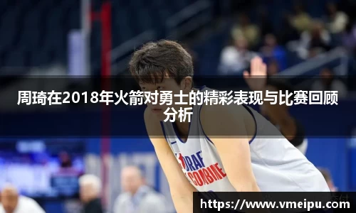 周琦在2018年火箭对勇士的精彩表现与比赛回顾分析