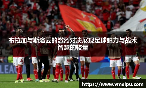 布拉加与斯洛云的激烈对决展现足球魅力与战术智慧的较量