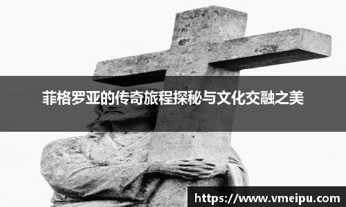 菲格罗亚的传奇旅程探秘与文化交融之美